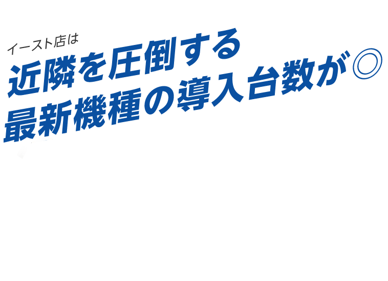 イースト店は近隣を圧倒する最新機種の導入台数が◎